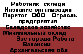 Работник  склада › Название организации ­ Паритет, ООО › Отрасль предприятия ­ Складское хозяйство › Минимальный оклад ­ 25 000 - Все города Работа » Вакансии   . Архангельская обл.,Северодвинск г.